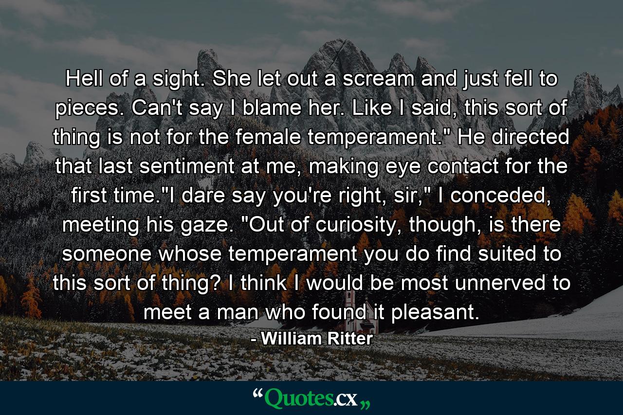 Hell of a sight. She let out a scream and just fell to pieces. Can't say I blame her. Like I said, this sort of thing is not for the female temperament.