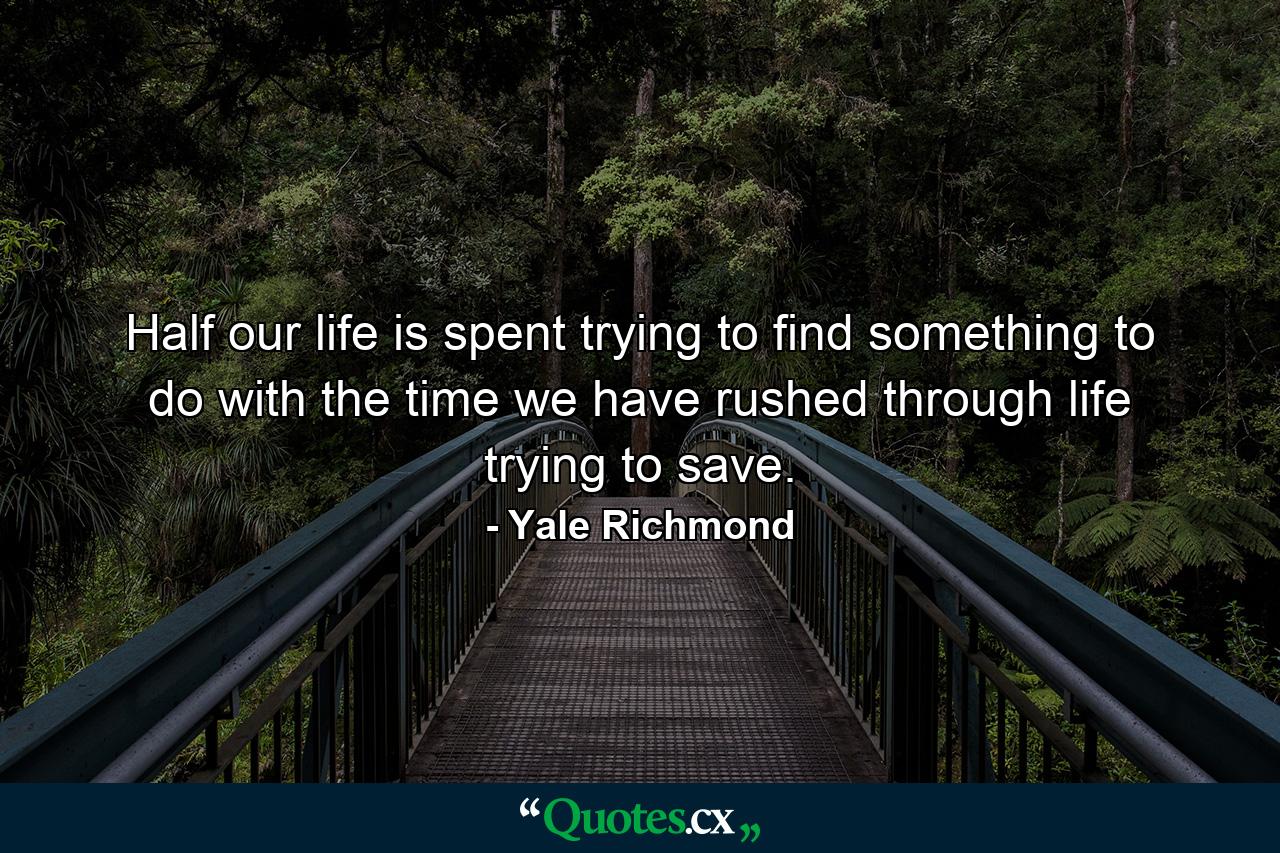 Half our life is spent trying to find something to do with the time we have rushed through life trying to save. - Quote by Yale Richmond