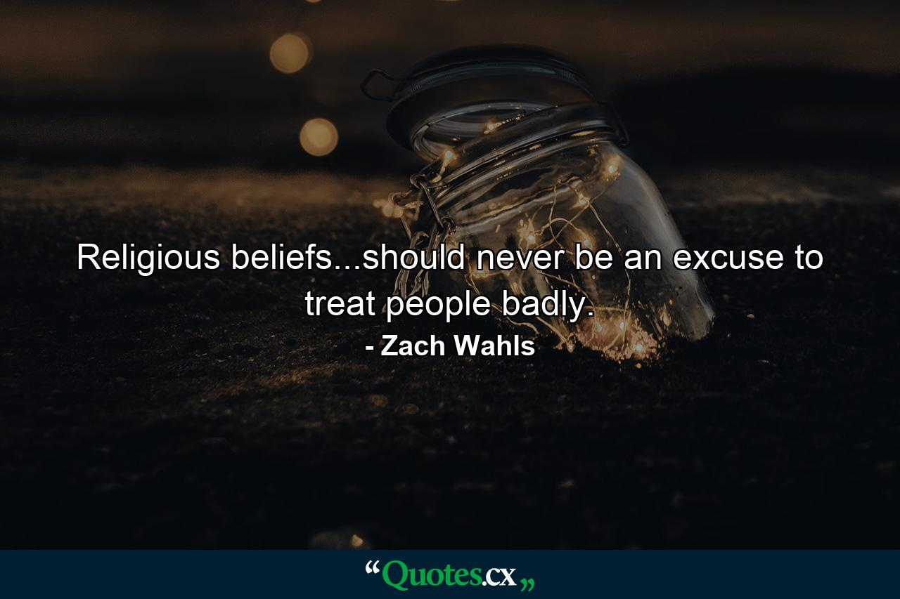 Religious beliefs...should never be an excuse to treat people badly. - Quote by Zach Wahls