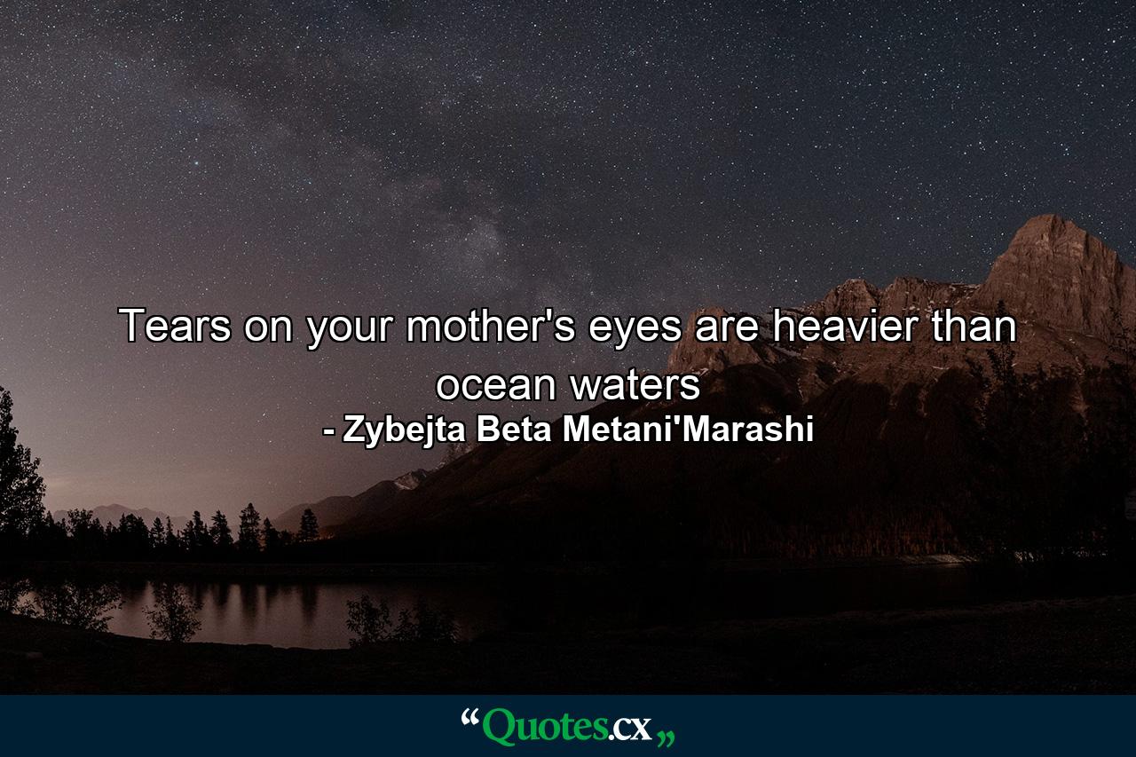 Tears on your mother's eyes are heavier than ocean waters - Quote by Zybejta Beta Metani'Marashi