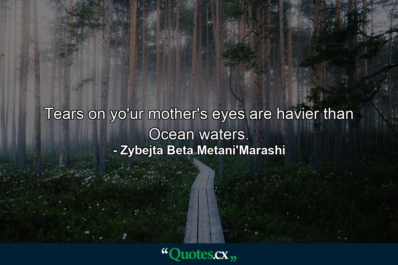 Tears on yo'ur mother's eyes are havier than Ocean waters. - Quote by Zybejta Beta Metani'Marashi