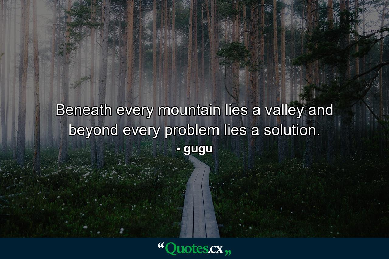 Beneath every mountain lies a valley and beyond every problem lies a solution. - Quote by gugu