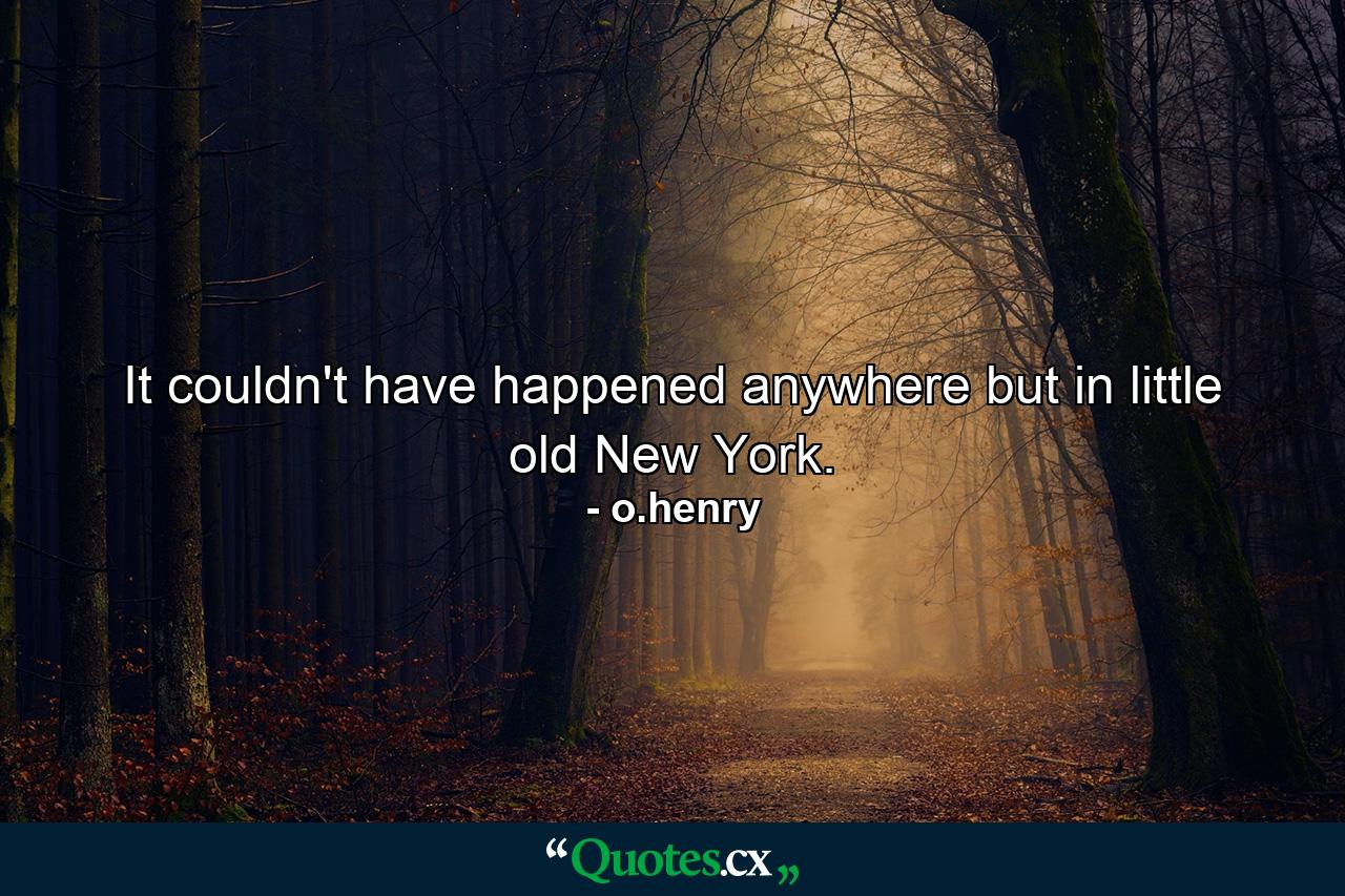 It couldn't have happened anywhere but in little old New York. - Quote by o.henry