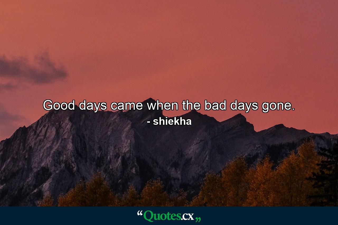 Good days came when the bad days gone. - Quote by shiekha