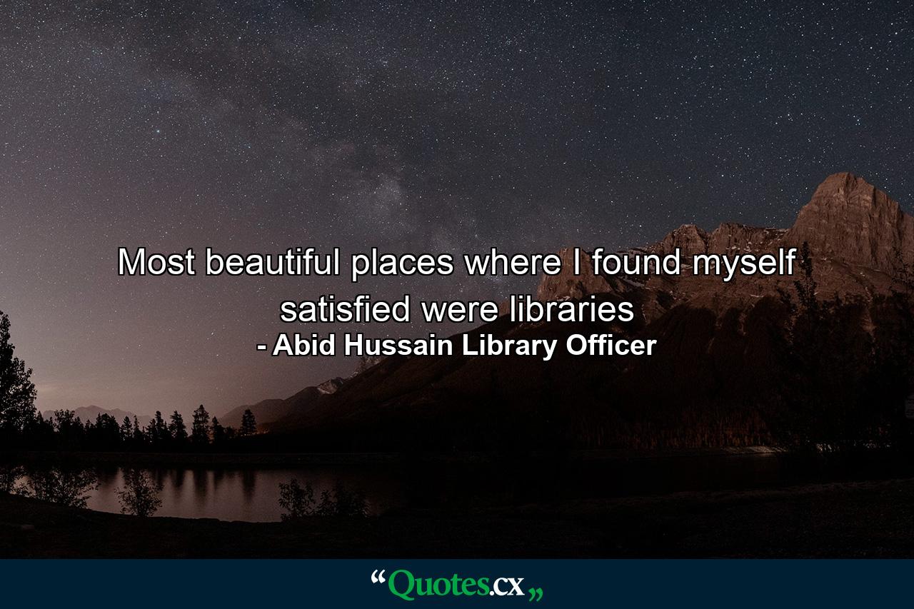 Most beautiful places where I found myself satisfied were libraries - Quote by Abid Hussain Library Officer