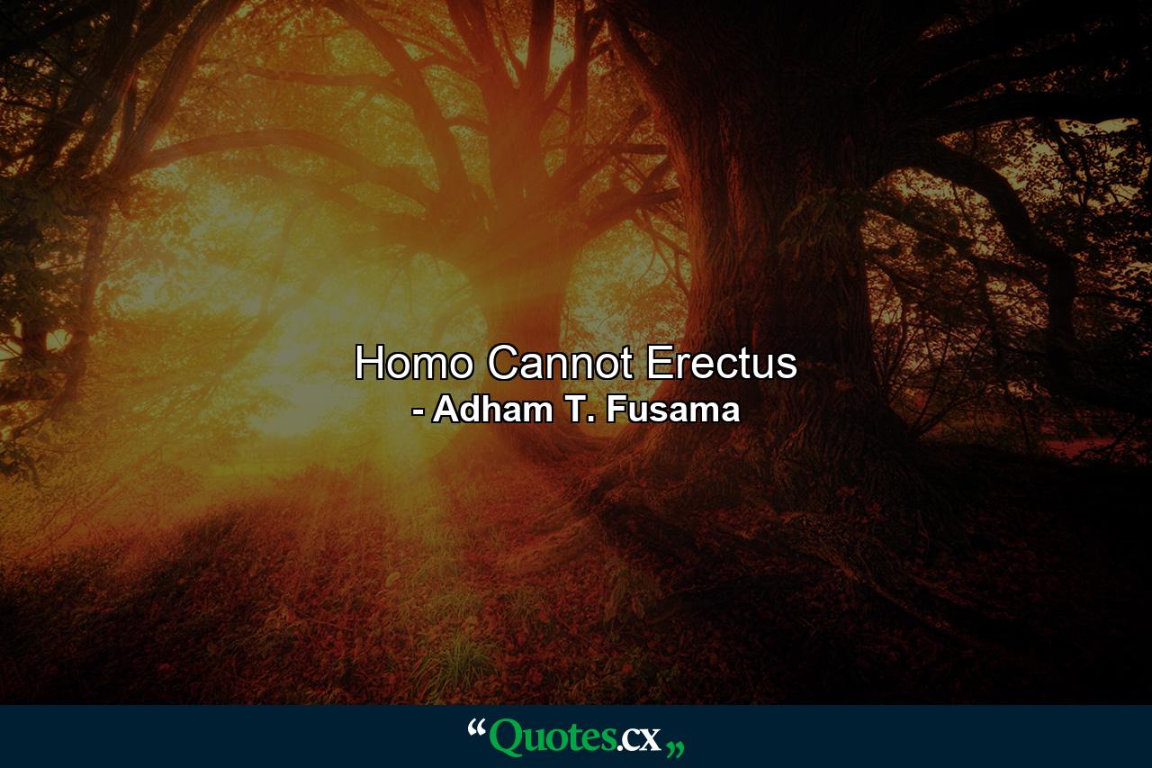 Homo Cannot Erectus - Quote by Adham T. Fusama