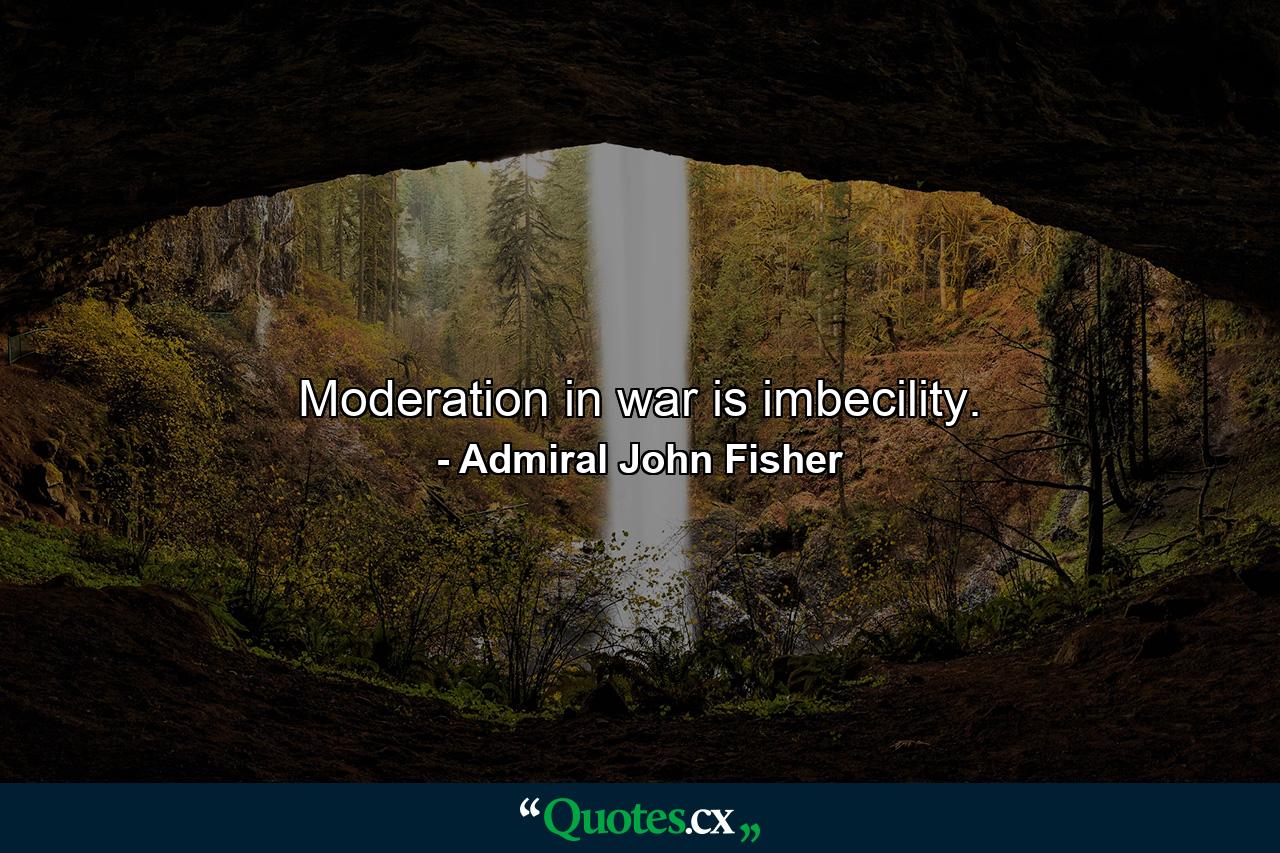 Moderation in war is imbecility. - Quote by Admiral John Fisher