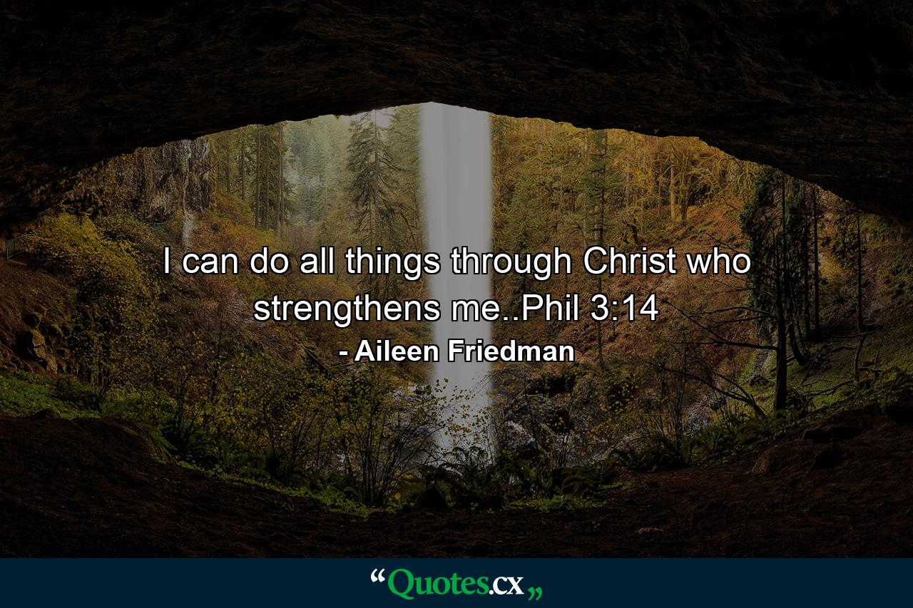 I can do all things through Christ who strengthens me..Phil 3:14 - Quote by Aileen Friedman