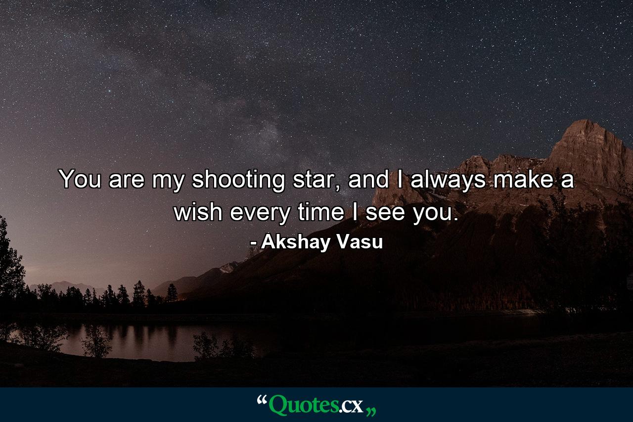 You are my shooting star, and I always make a wish every time I see you. - Quote by Akshay Vasu