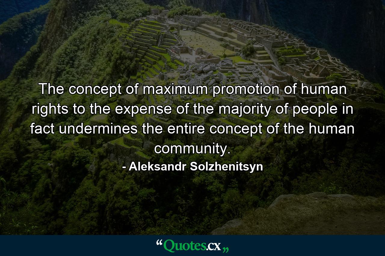 The concept of maximum promotion of human rights to the expense of the majority of people in fact undermines the entire concept of the human community. - Quote by Aleksandr Solzhenitsyn