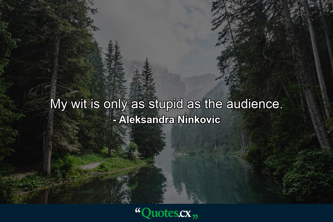 My wit is only as stupid as the audience. - Quote by Aleksandra Ninkovic