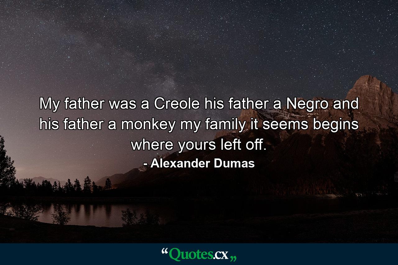 My father was a Creole  his father a Negro  and his father a monkey  my family  it seems  begins where yours left off. - Quote by Alexander Dumas