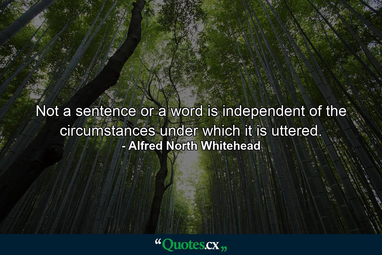 Not a sentence or a word is independent of the circumstances under which it is uttered. - Quote by Alfred North Whitehead