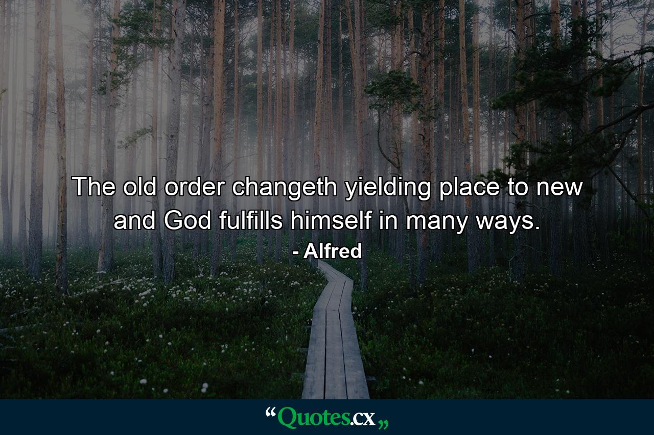 The old order changeth yielding place to new  and God fulfills himself in many ways. - Quote by Alfred