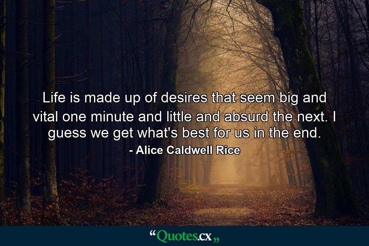 Life is made up of desires that seem big and vital one minute  and little and absurd the next. I guess we get what's best for us in the end. - Quote by Alice Caldwell Rice