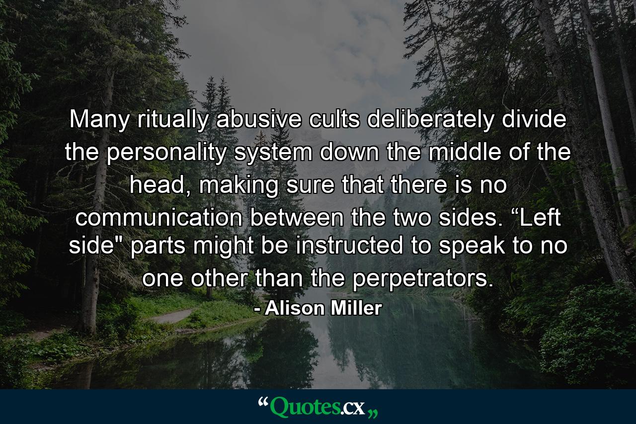 Many ritually abusive cults deliberately divide the personality system down the middle of the head, making sure that there is no communication between the two sides. “Left side