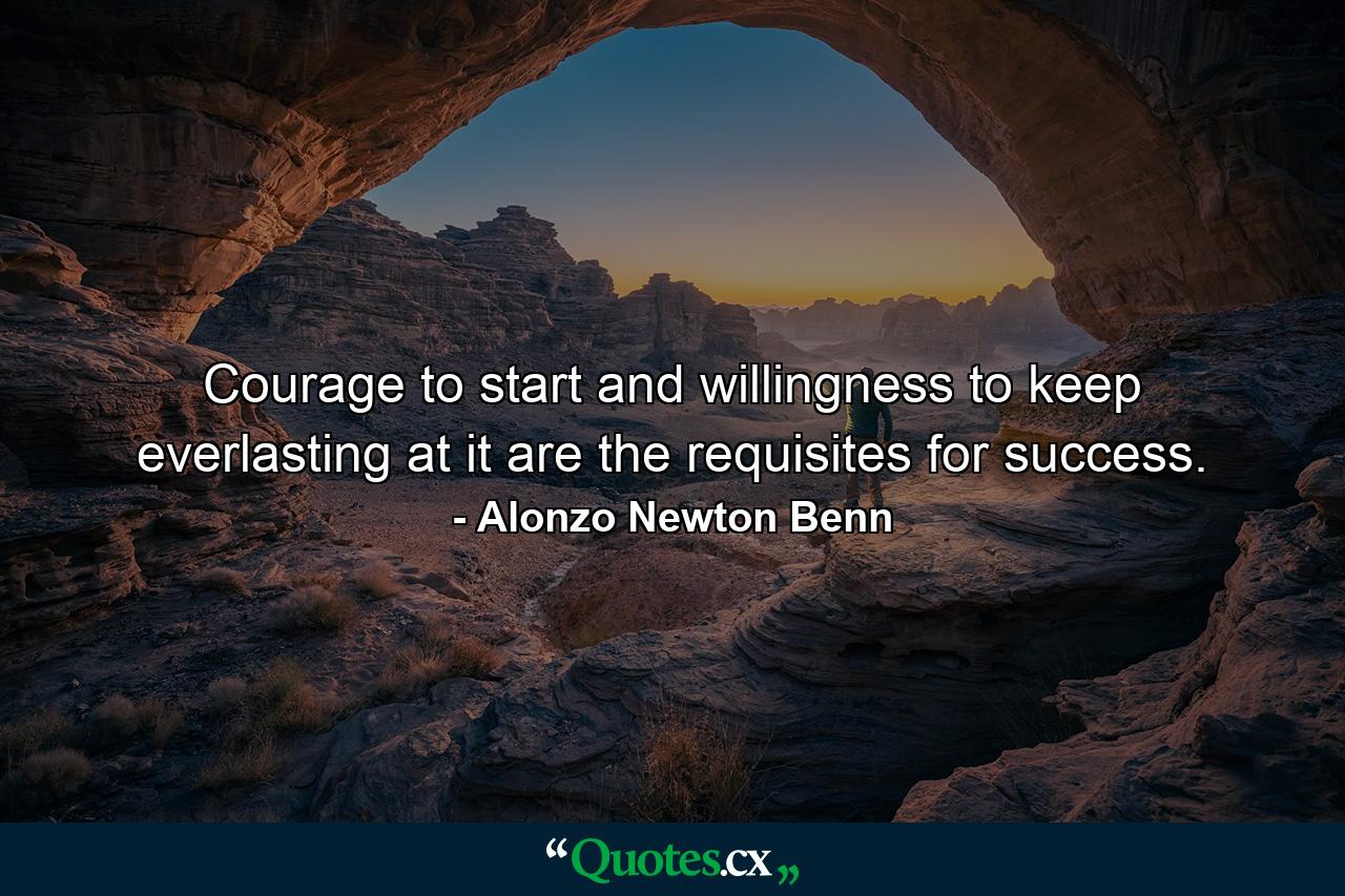 Courage to start and willingness to keep everlasting at it are the requisites for success. - Quote by Alonzo Newton Benn