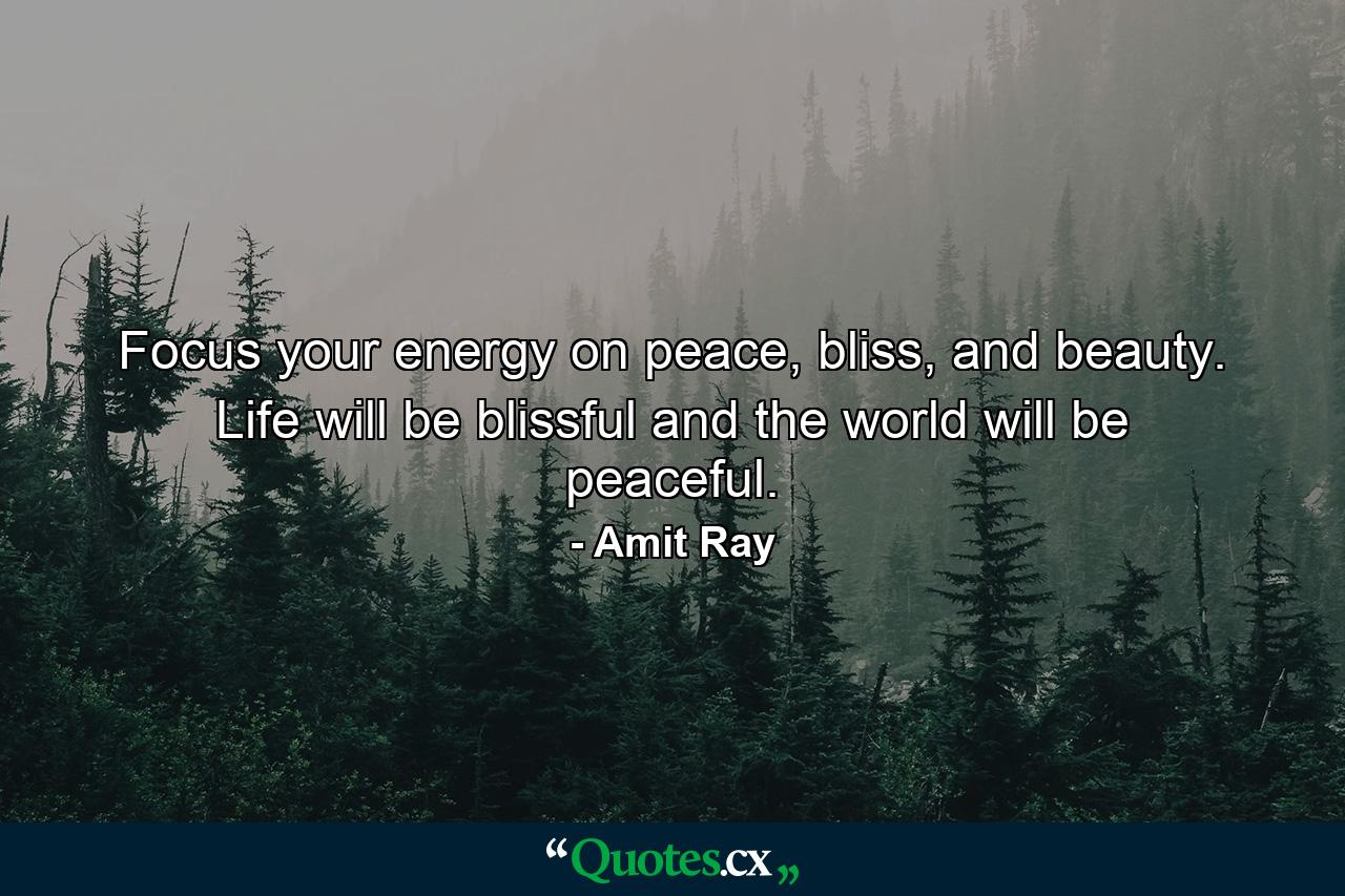 Focus your energy on peace, bliss, and beauty. Life will be blissful and the world will be peaceful. - Quote by Amit Ray