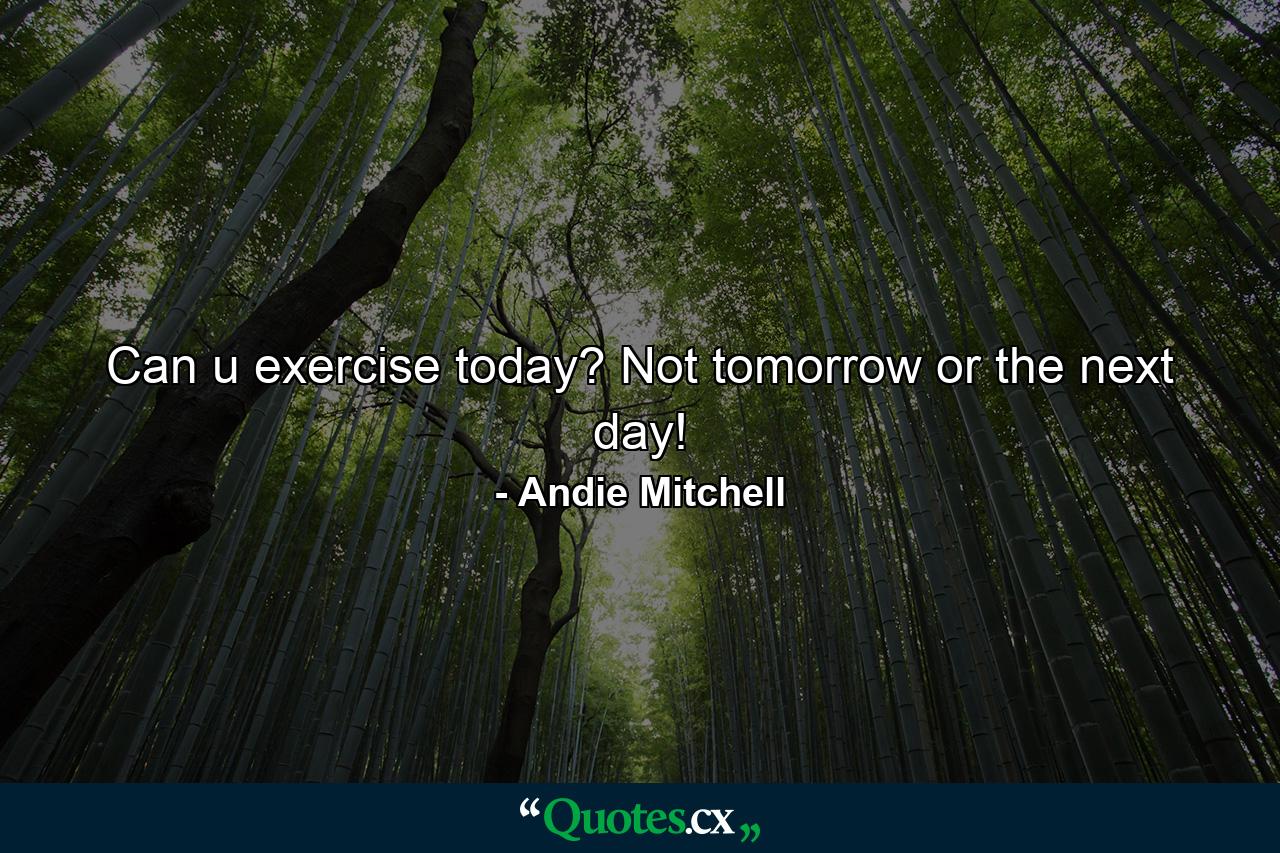 Can u exercise today? Not tomorrow or the next day! - Quote by Andie Mitchell