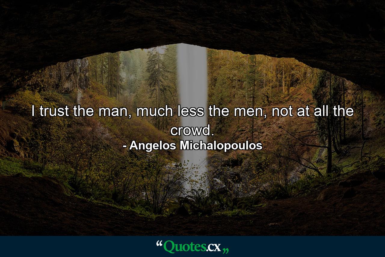 I trust the man, much less the men, not at all the crowd. - Quote by Angelos Michalopoulos