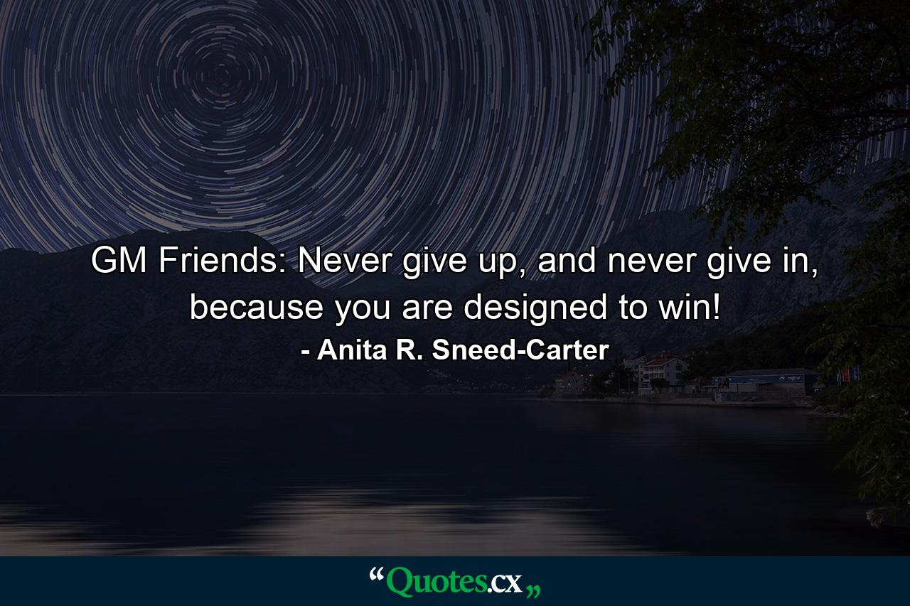 GM Friends: Never give up, and never give in, because you are designed to win! - Quote by Anita R. Sneed-Carter