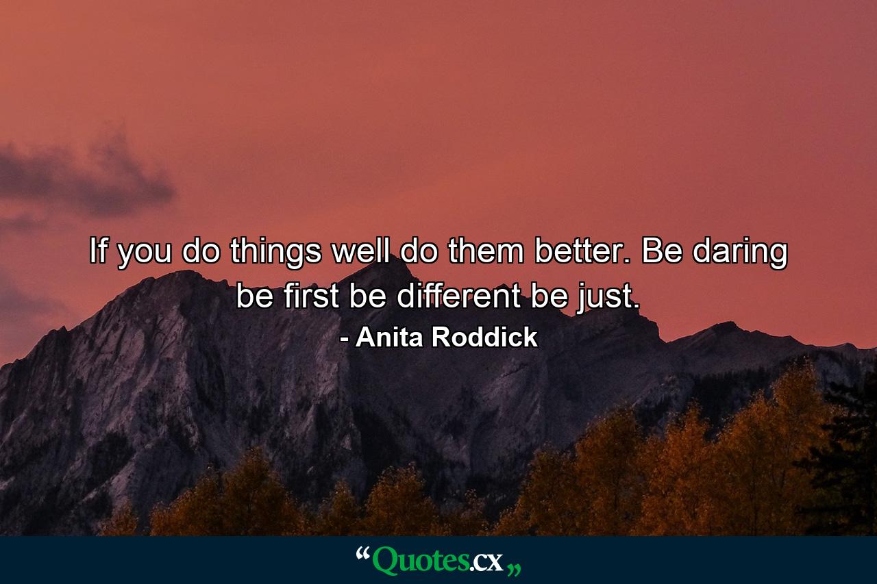 If you do things well  do them better. Be daring  be first  be different  be just. - Quote by Anita Roddick