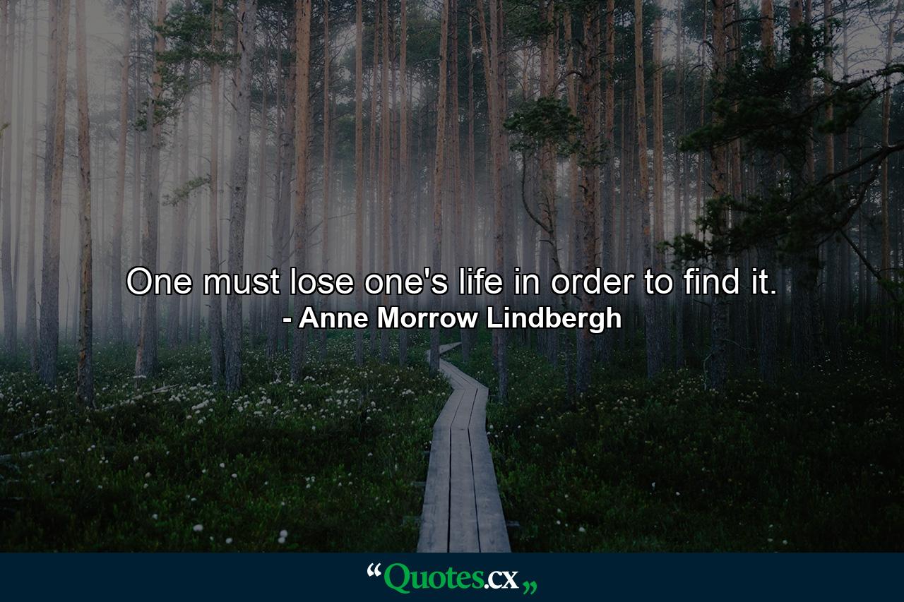 One must lose one's life in order to find it. - Quote by Anne Morrow Lindbergh