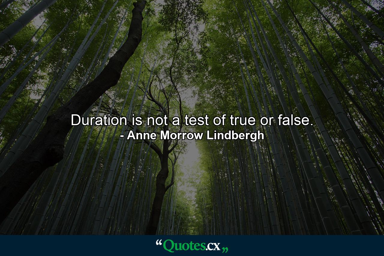 Duration is not a test of true or false. - Quote by Anne Morrow Lindbergh