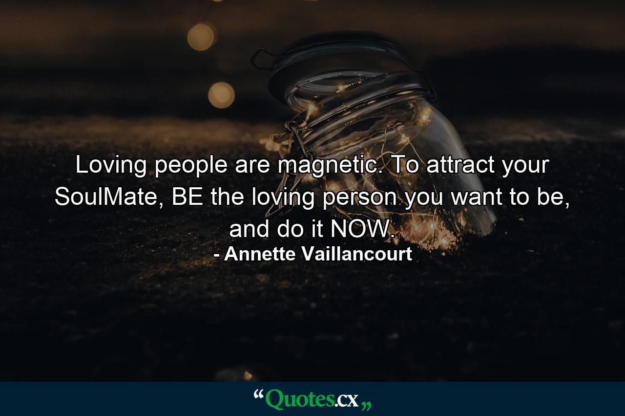 Loving people are magnetic. To attract your SoulMate, BE the loving person you want to be, and do it NOW. - Quote by Annette Vaillancourt