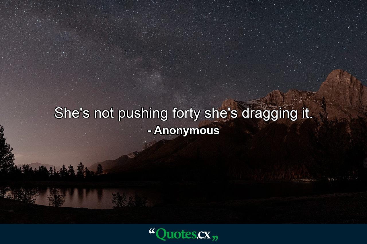 She's not pushing forty  she's dragging it. - Quote by Anonymous