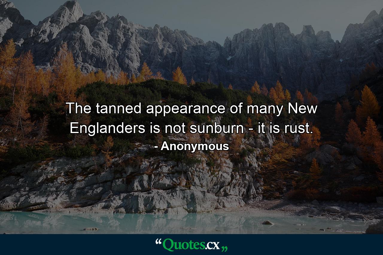 The tanned appearance of many New Englanders is not sunburn - it is rust. - Quote by Anonymous