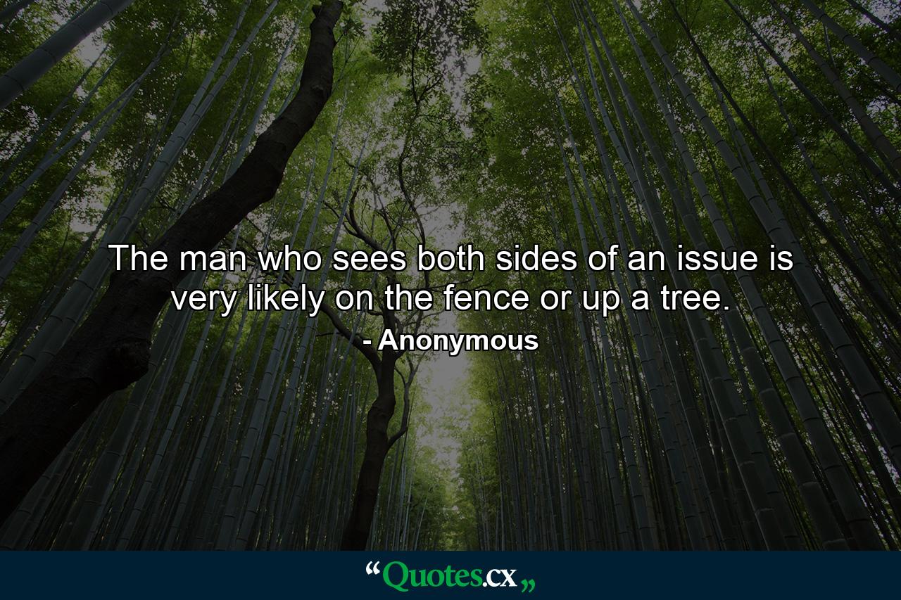 The man who sees both sides of an issue is very likely on the fence or up a tree. - Quote by Anonymous