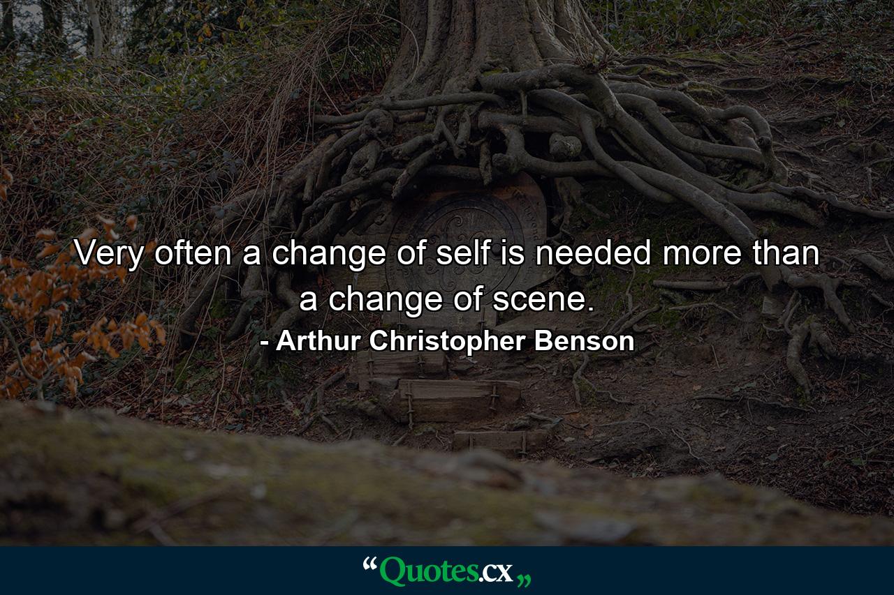 Very often a change of self is needed more than a change of scene. - Quote by Arthur Christopher Benson