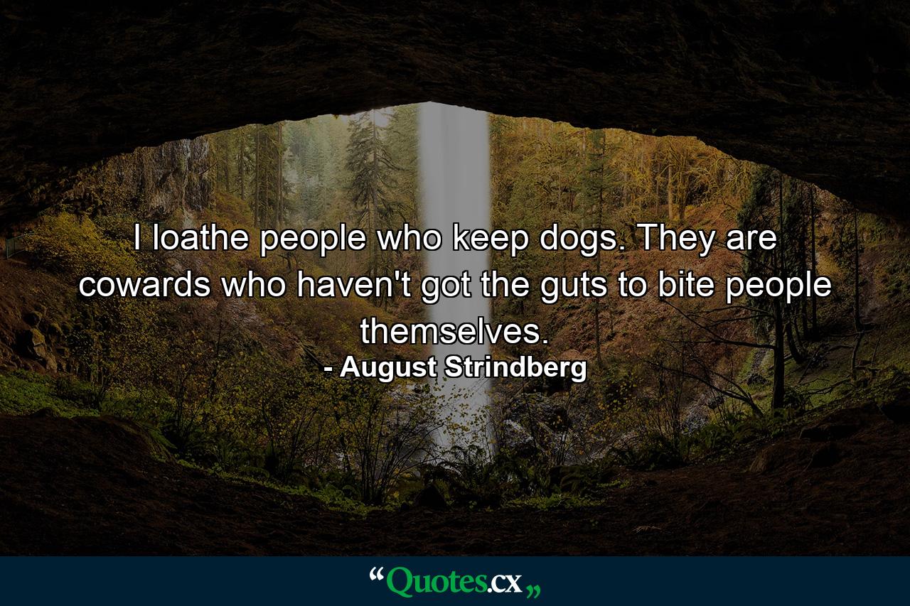 I loathe people who keep dogs. They are cowards who haven't got the guts to bite people themselves. - Quote by August Strindberg