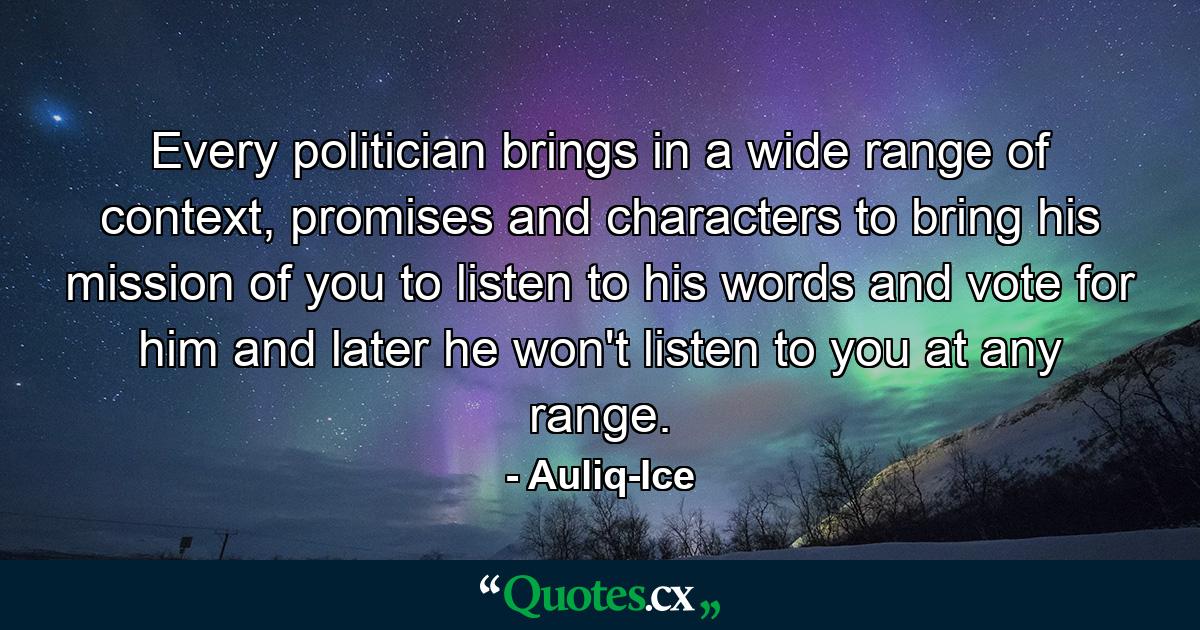 Every politician brings in a wide range of context, promises and characters to bring his mission of you to listen to his words and vote for him and later he won't listen to you at any range. - Quote by Auliq-Ice