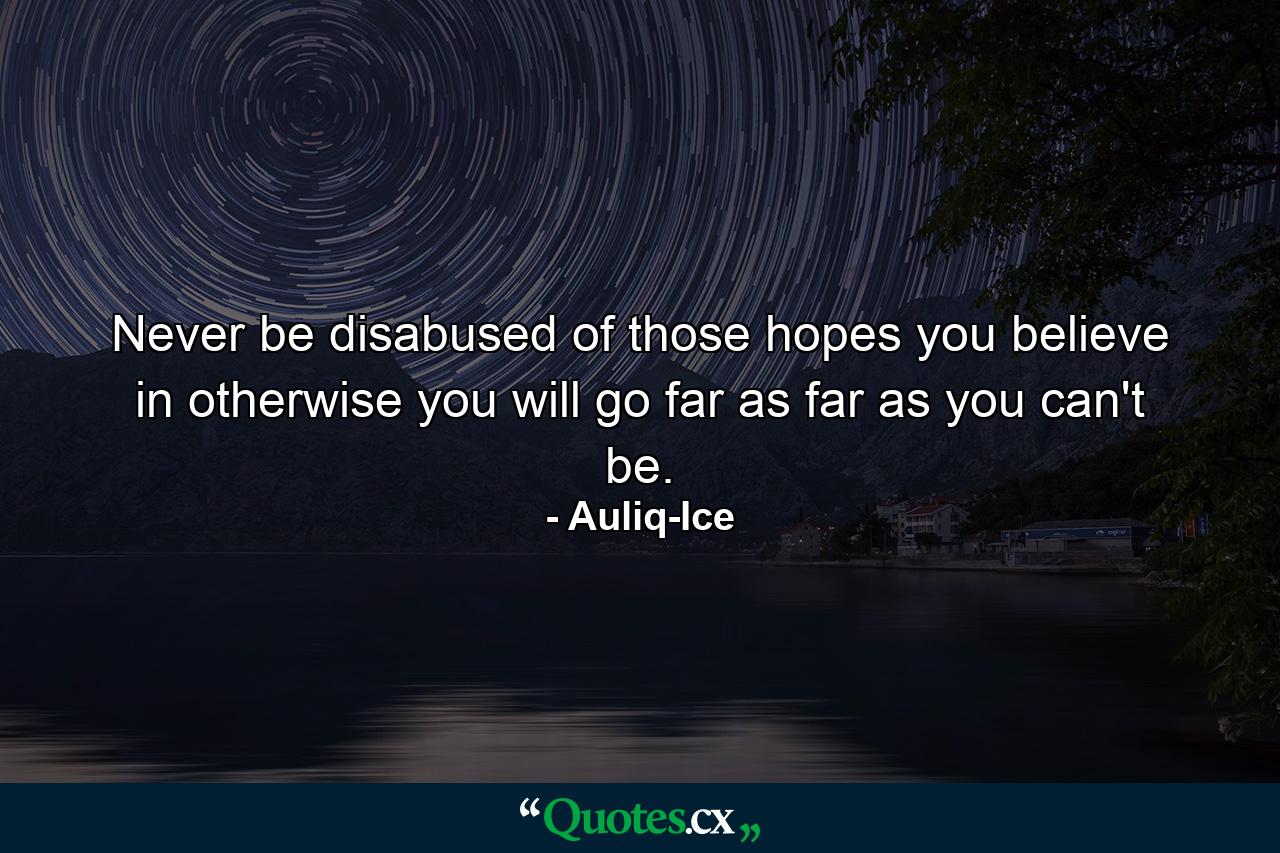 Never be disabused of those hopes you believe in otherwise you will go far as far as you can't be. - Quote by Auliq-Ice