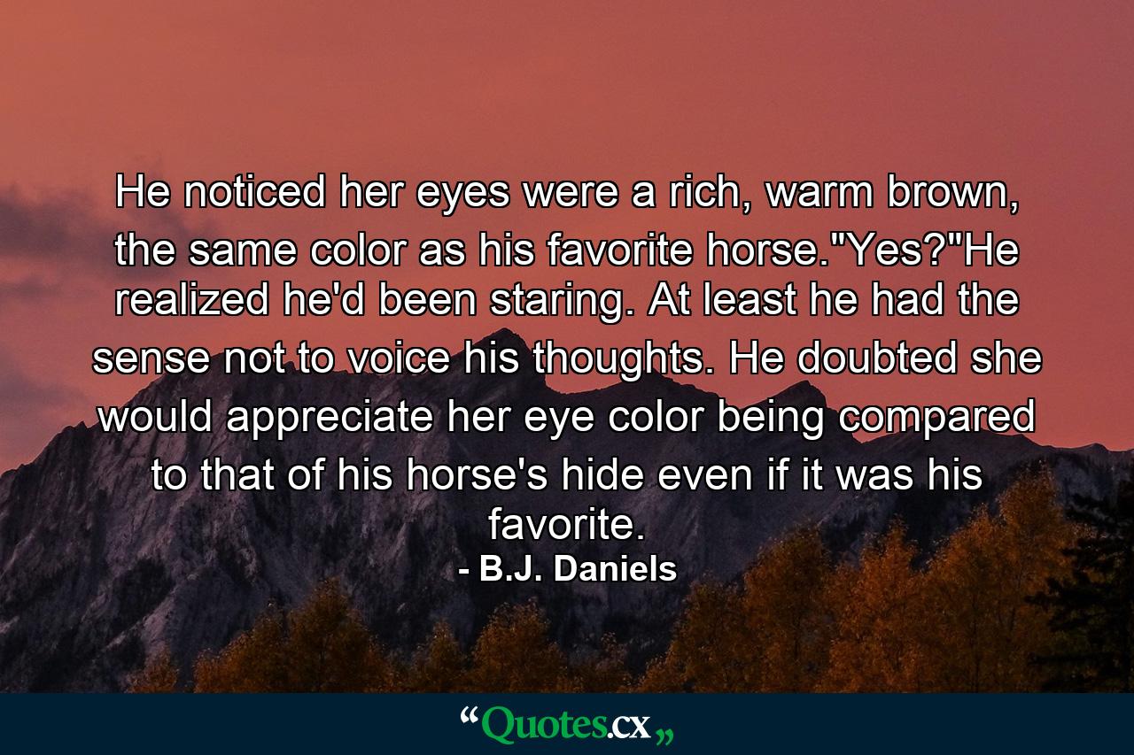 He noticed her eyes were a rich, warm brown, the same color as his favorite horse.