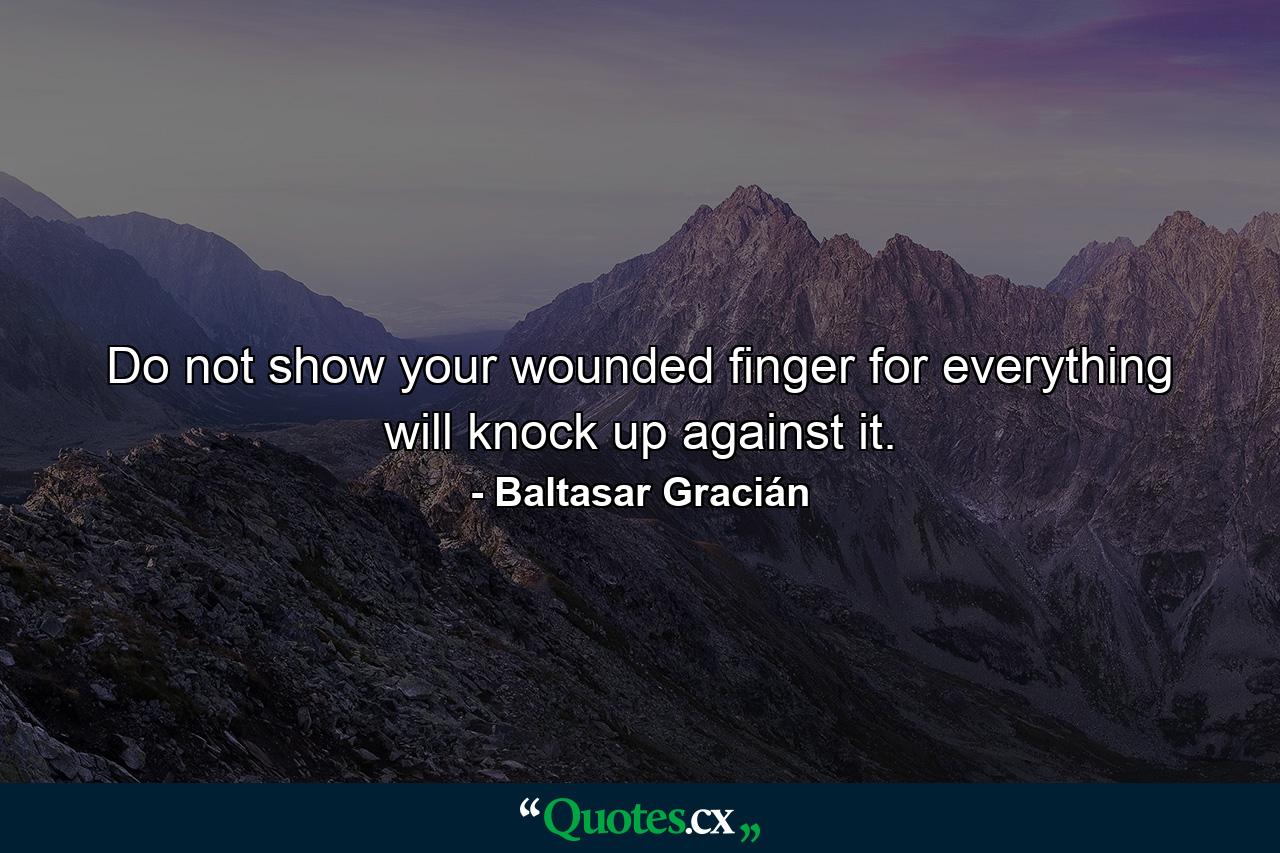 Do not show your wounded finger  for everything will knock up against it. - Quote by Baltasar Gracián