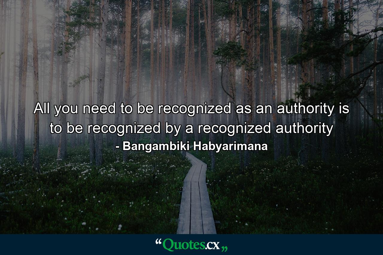 All you need to be recognized as an authority is to be recognized by a recognized authority - Quote by Bangambiki Habyarimana