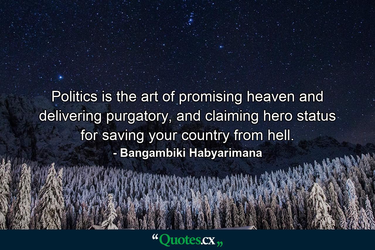 Politics is the art of promising heaven and delivering purgatory, and claiming hero status for saving your country from hell. - Quote by Bangambiki Habyarimana