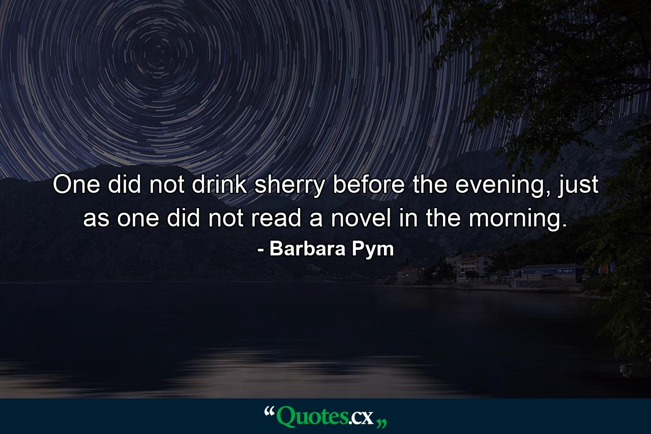 One did not drink sherry before the evening, just as one did not read a novel in the morning. - Quote by Barbara Pym