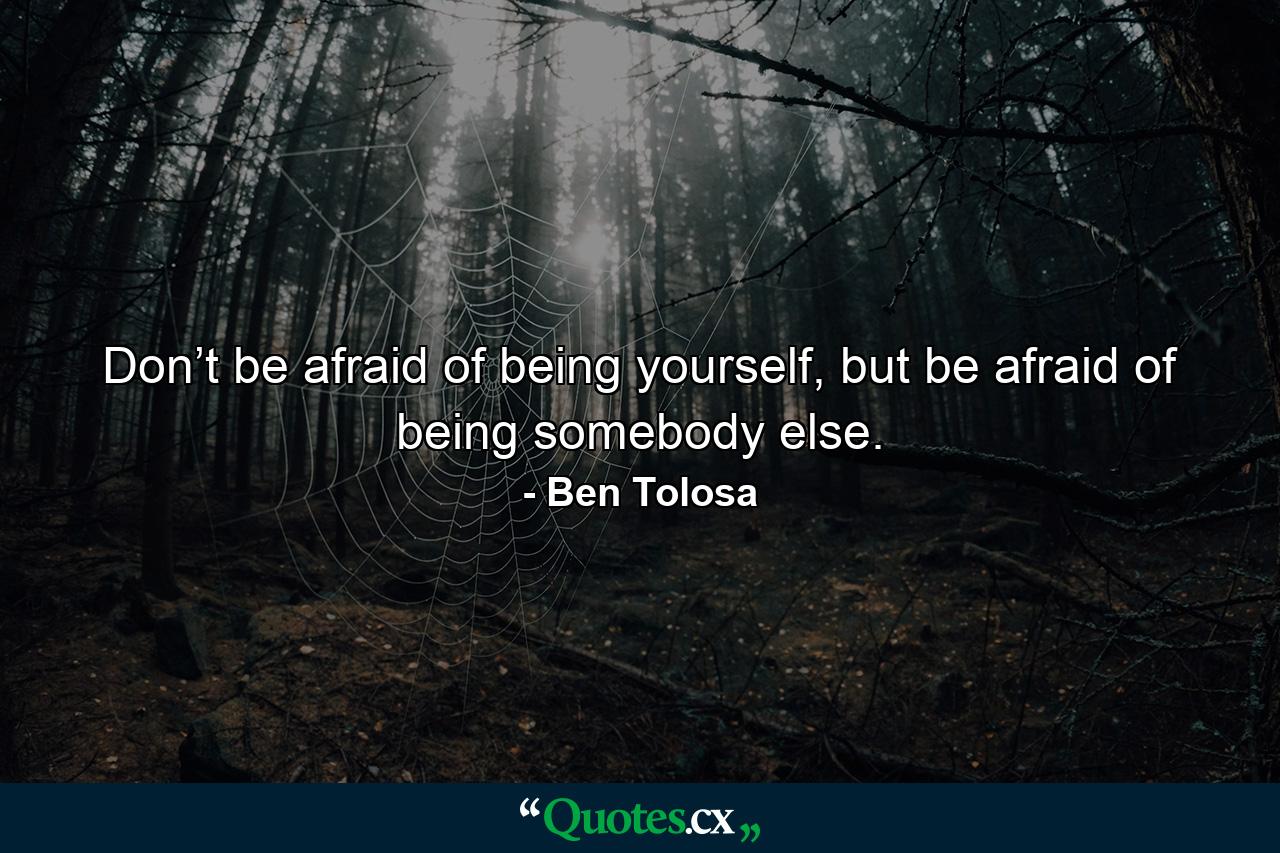 Don’t be afraid of being yourself, but be afraid of being somebody else. - Quote by Ben Tolosa