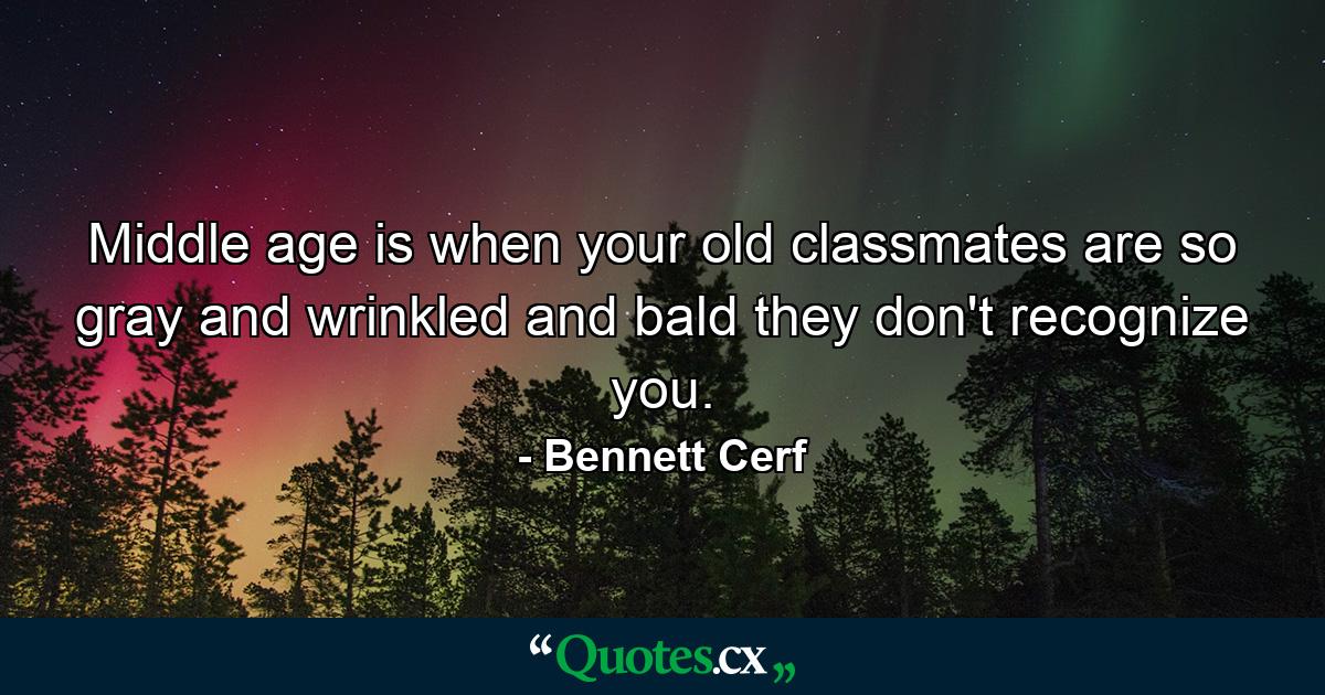 Middle age is when your old classmates are so gray and wrinkled and bald they don't recognize you. - Quote by Bennett Cerf