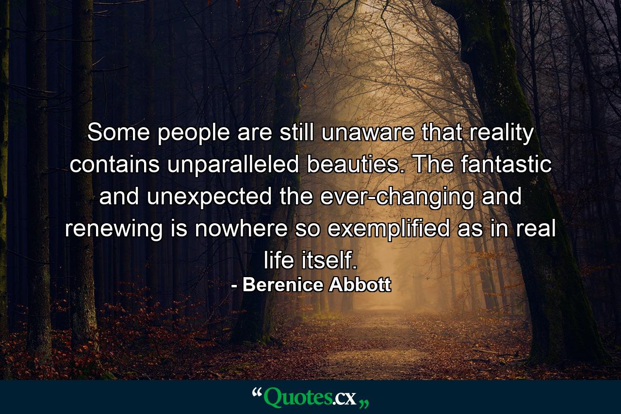 Some people are still unaware that reality contains unparalleled beauties. The fantastic and unexpected  the ever-changing and renewing is nowhere so exemplified as in real life itself. - Quote by Berenice Abbott