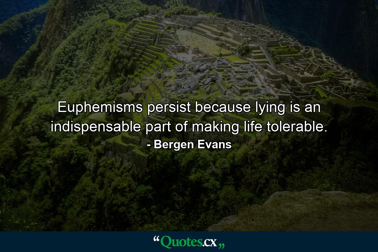 Euphemisms persist because lying is an indispensable part of making life tolerable. - Quote by Bergen Evans