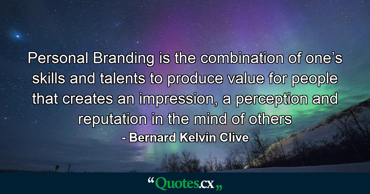 Personal Branding is the combination of one’s skills and talents to produce value for people that creates an impression, a perception and reputation in the mind of others - Quote by Bernard Kelvin Clive