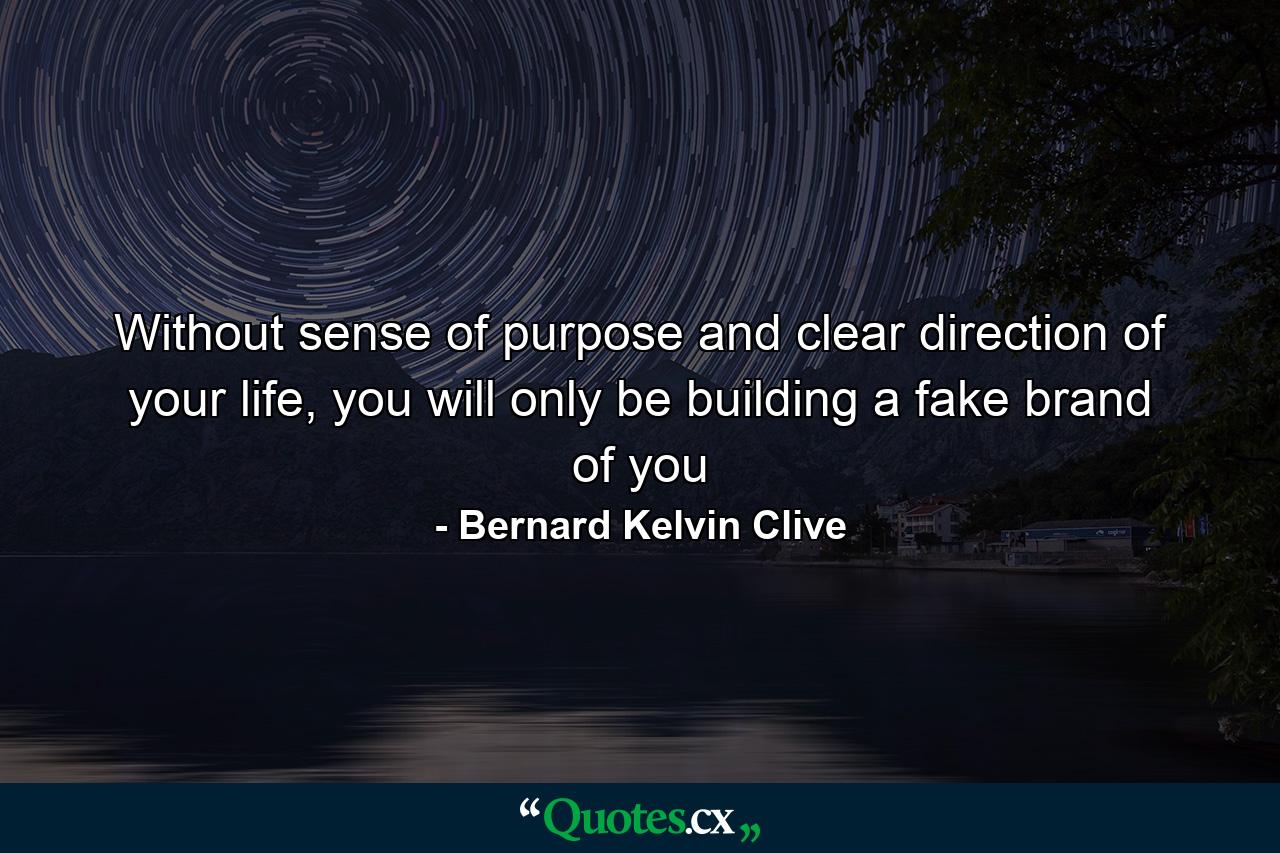 Without sense of purpose and clear direction of your life, you will only be building a fake brand of you - Quote by Bernard Kelvin Clive