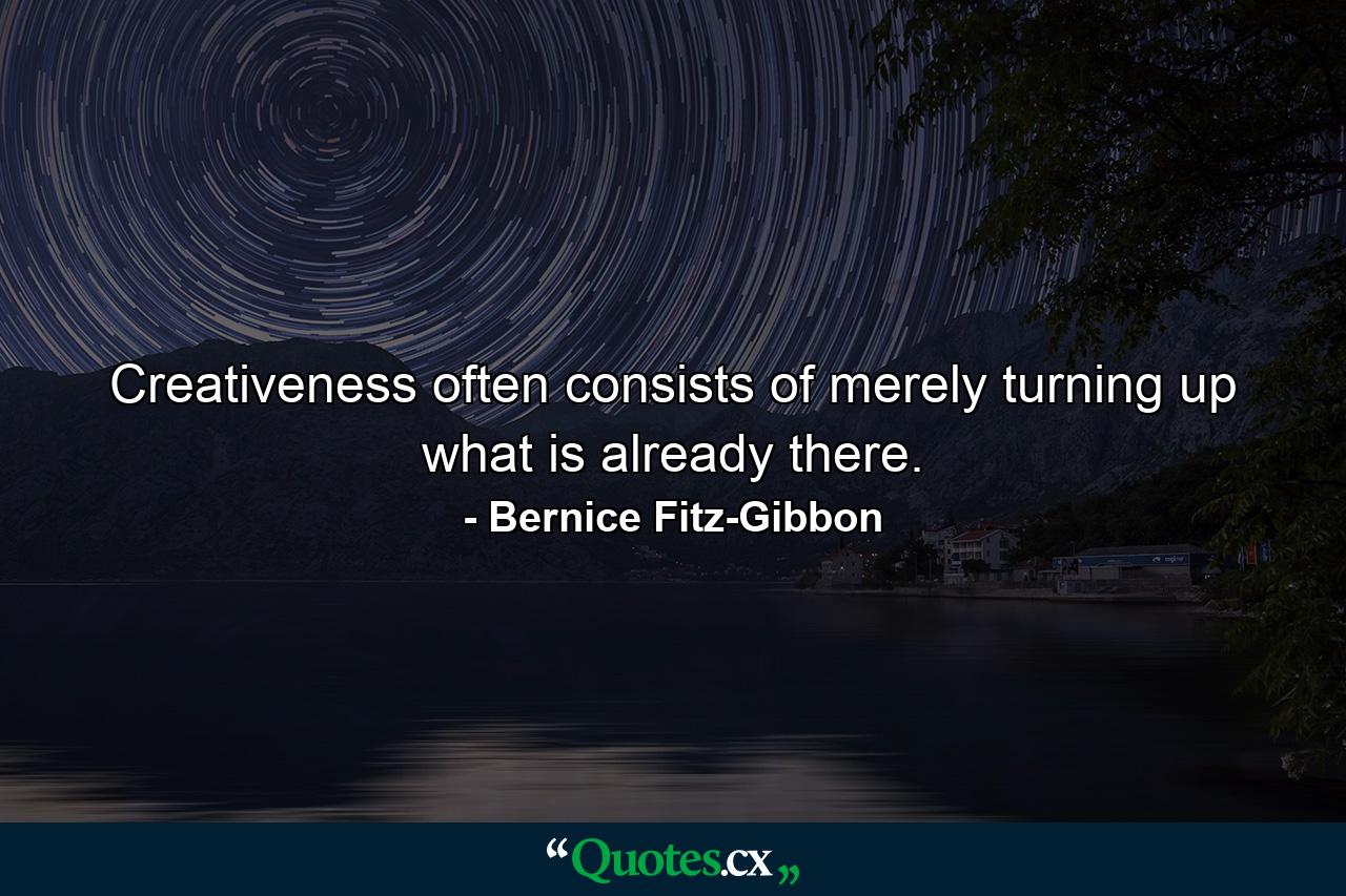 Creativeness often consists of merely turning up what is already there. - Quote by Bernice Fitz-Gibbon