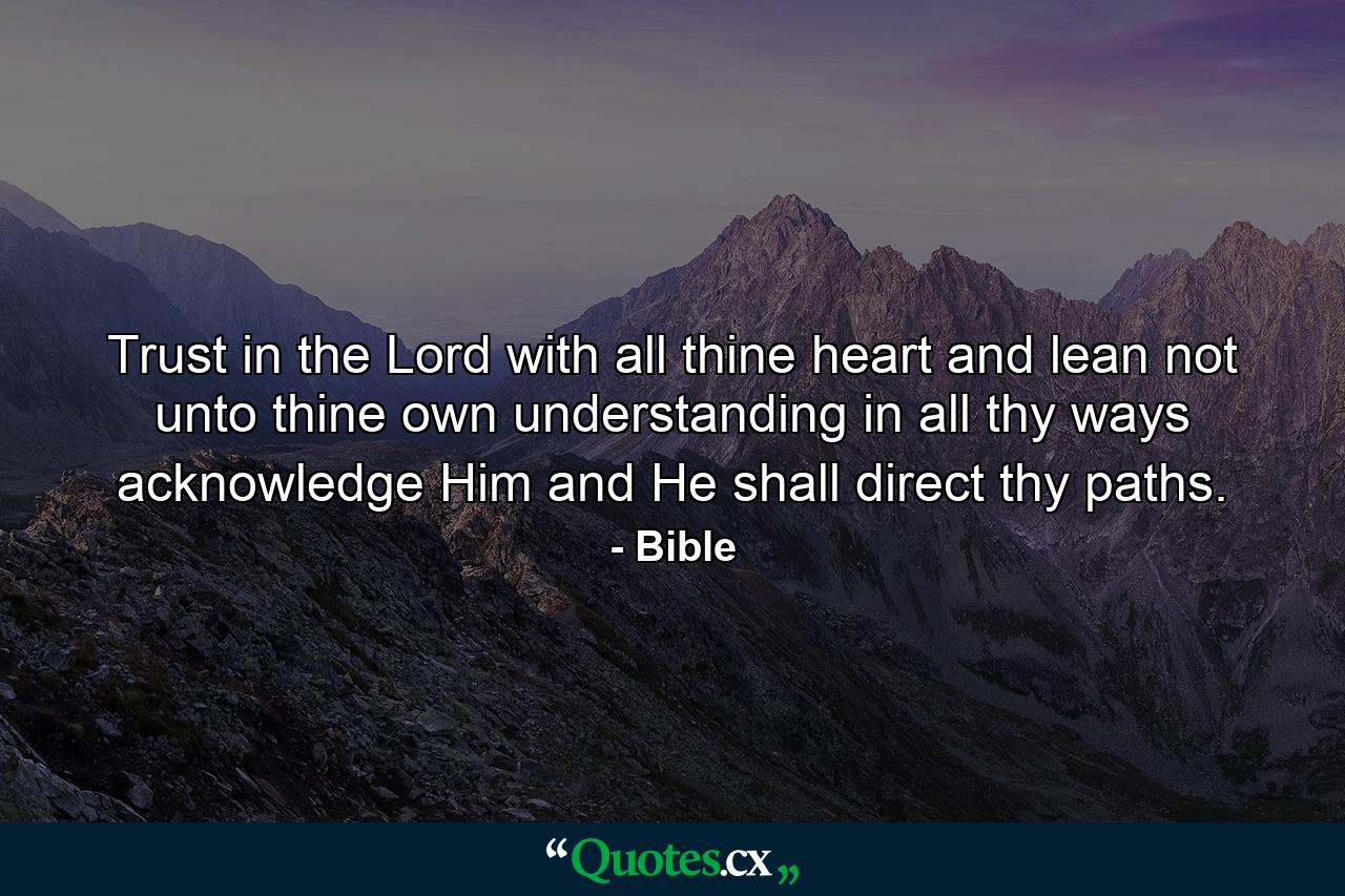 Trust in the Lord with all thine heart  and lean not unto thine own understanding  in all thy ways acknowledge Him  and He shall direct thy paths. - Quote by Bible