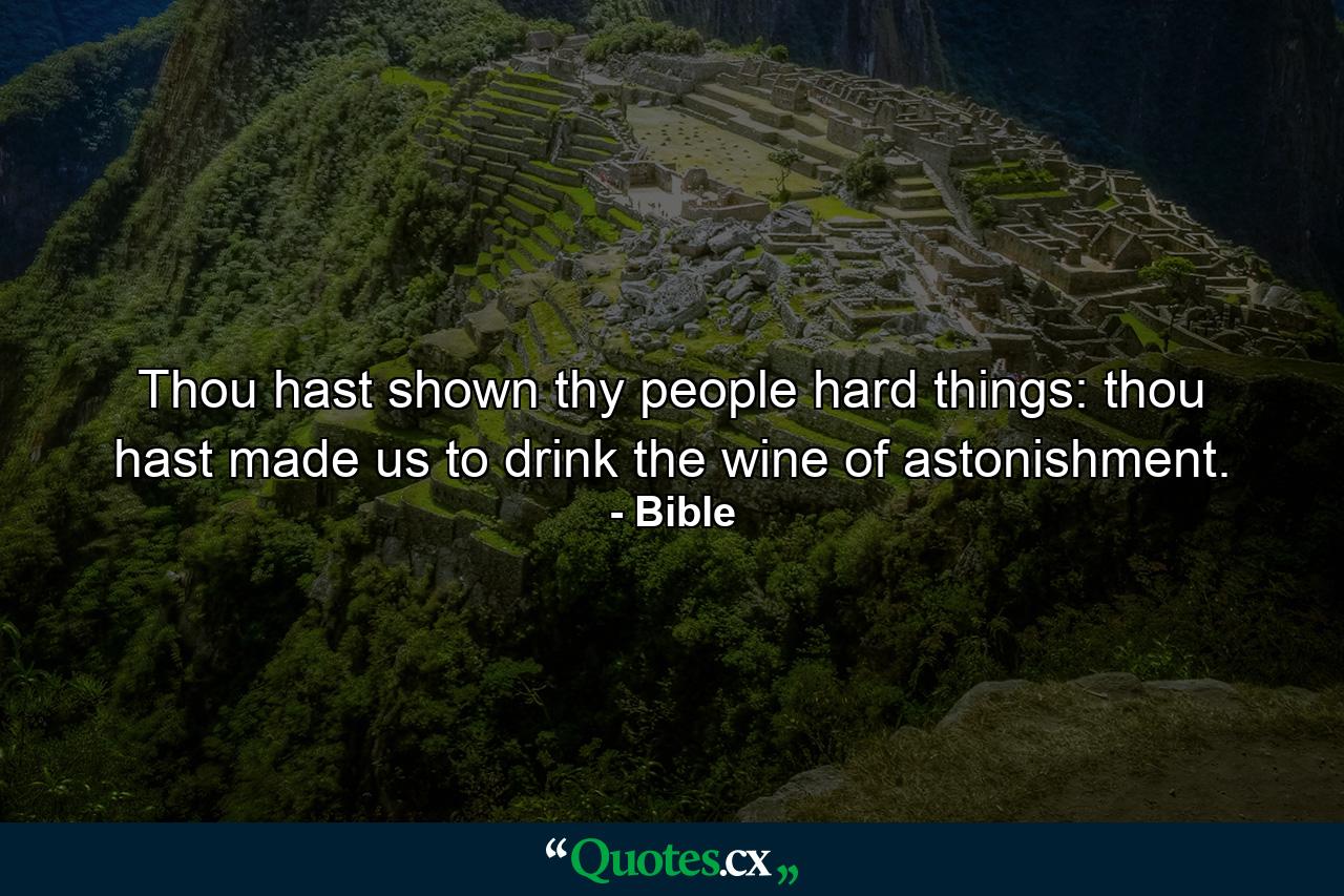 Thou hast shown thy people hard things: thou hast made us to drink the wine of astonishment. - Quote by Bible